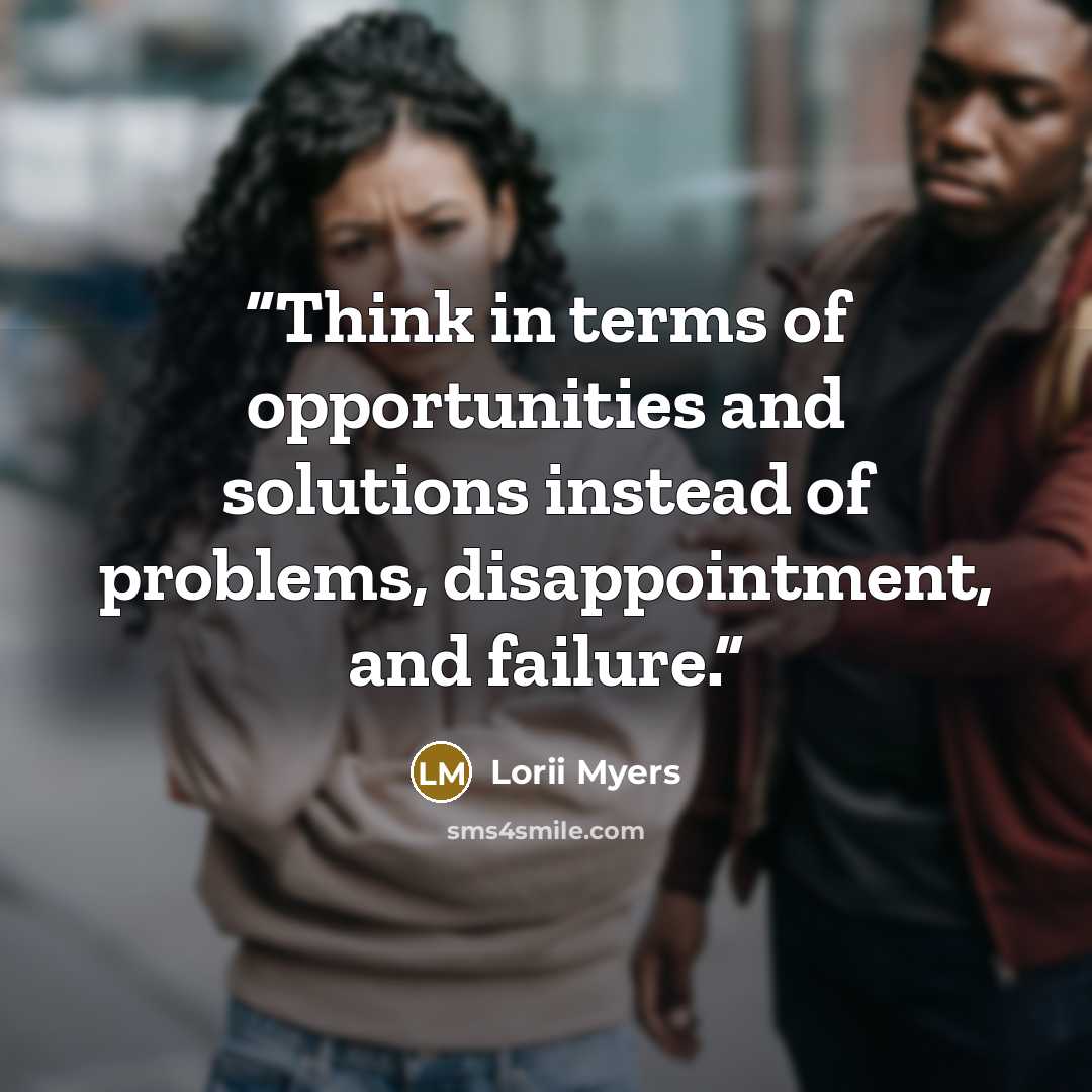 “Think in terms of opportunities and solutions instead of problems, disappointment, and failure.” quote by Lorii Myers