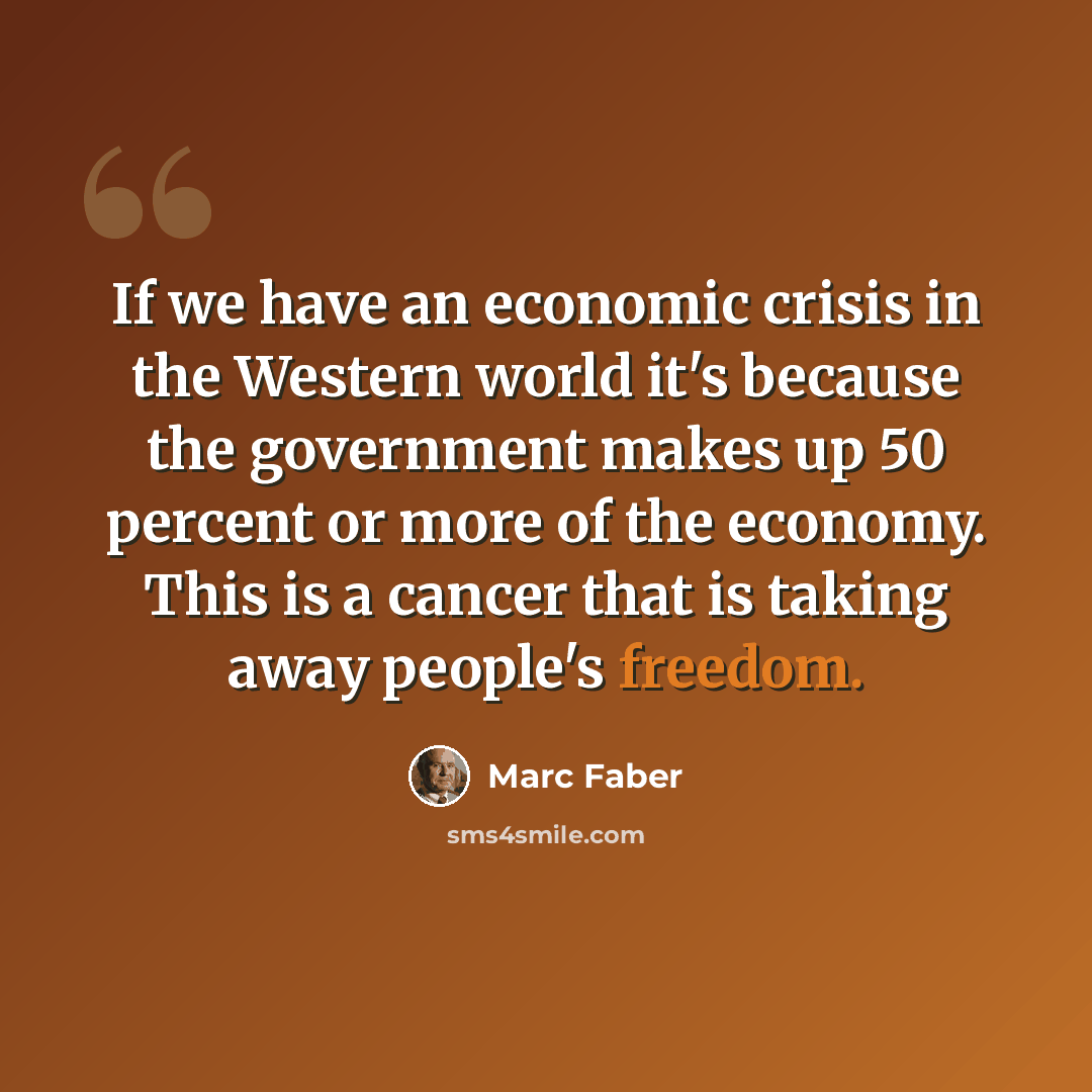 “If we have an economic crisis in the Western world it's because the government makes up 50 percent or more of the economy. This is a cancer that is taking away people's freedom.” quote by Marc Faber