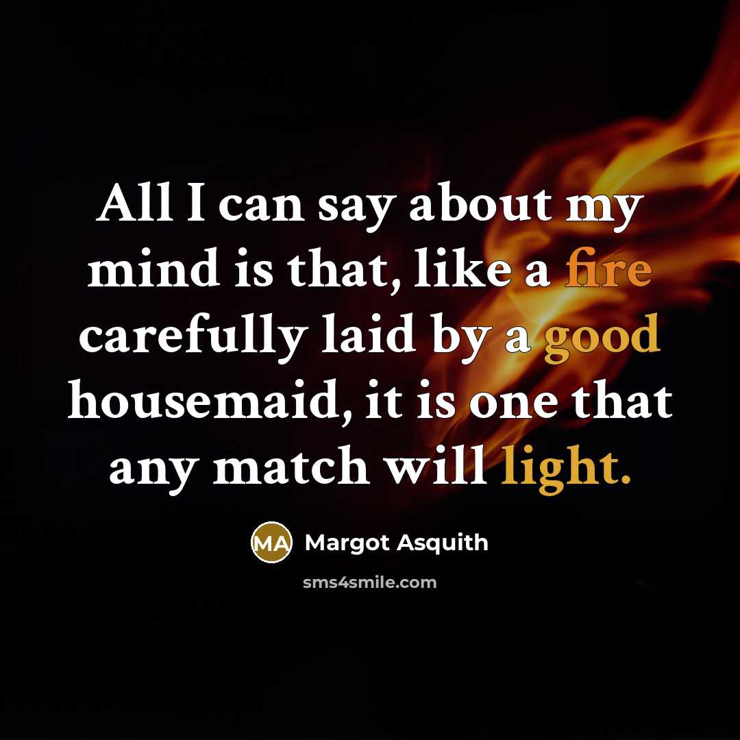 “All I can say about my mind is that, like a fire carefully laid by a good housemaid, it is one that any match will light.” quote by Margot Asquith