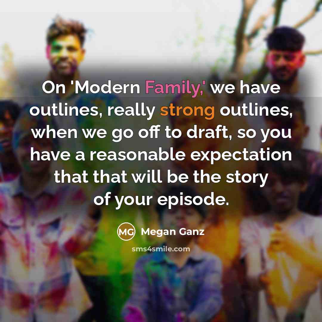 “On 'Modern Family,' we have outlines, really strong outlines, when we go off to draft, so you have a reasonable expectation that that will be the story of your episode.” quote by Megan Ganz
