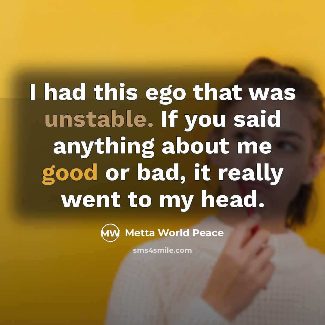 “I had this ego that was unstable. If you said anything about me good or bad, it really went to my head.” quote by Metta World Peace