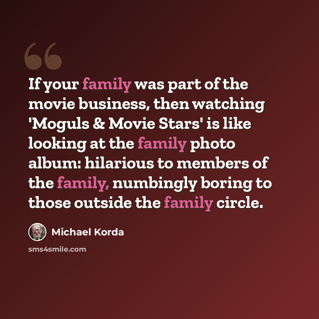 “If your family was part of the movie business, then watching 'Moguls & Movie Stars' is like looking at the family photo album: hilarious to members of the family, numbingly boring to those outside the family circle.” quote by Michael Korda