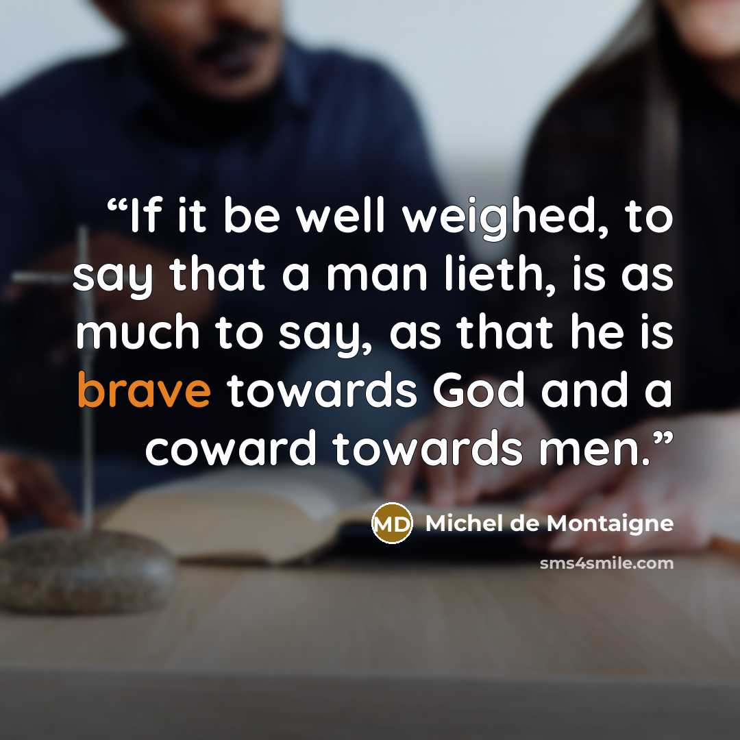“If it be well weighed, to say that a man lieth, is as much to say, as that he is brave towards God and a coward towards men.” quote by Michel de Montaigne