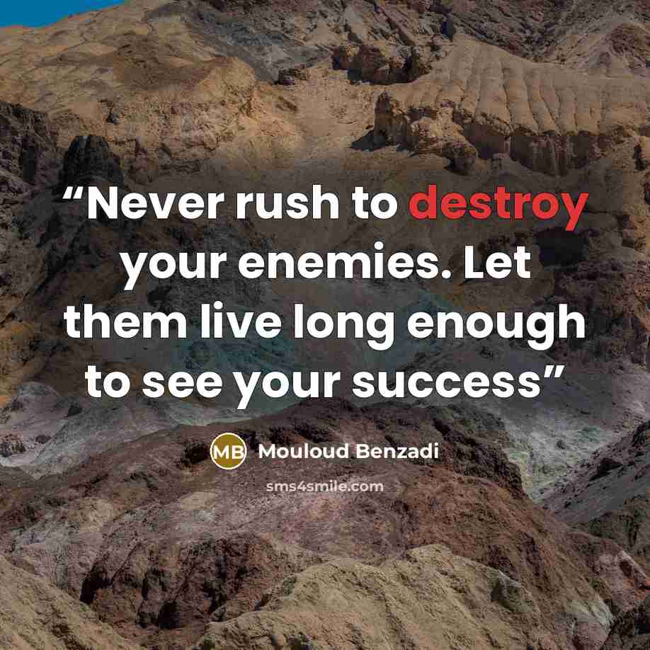 “Never rush to destroy your enemies. Let them live long enough to see your success” quote by Mouloud Benzadi