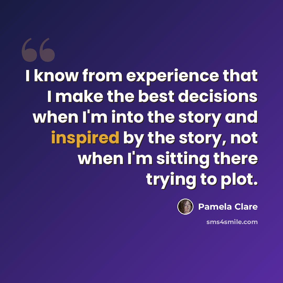 “I know from experience that I make the best decisions when I'm into the story and inspired by the story, not when I'm sitting there trying to plot.” quote by Pamela Clare