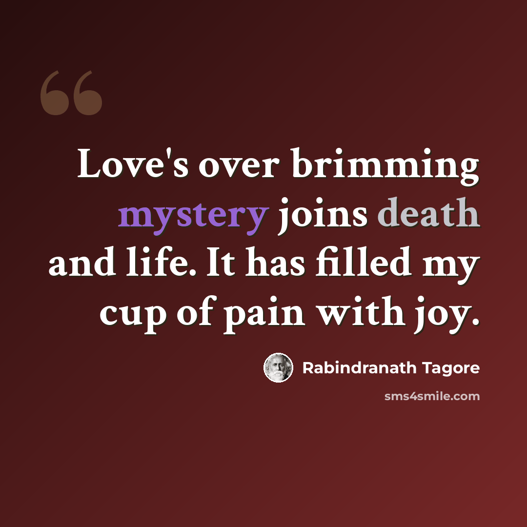 “Love's over brimming mystery joins death and life. It has filled my cup of pain with joy.” quote by Rabindranath Tagore