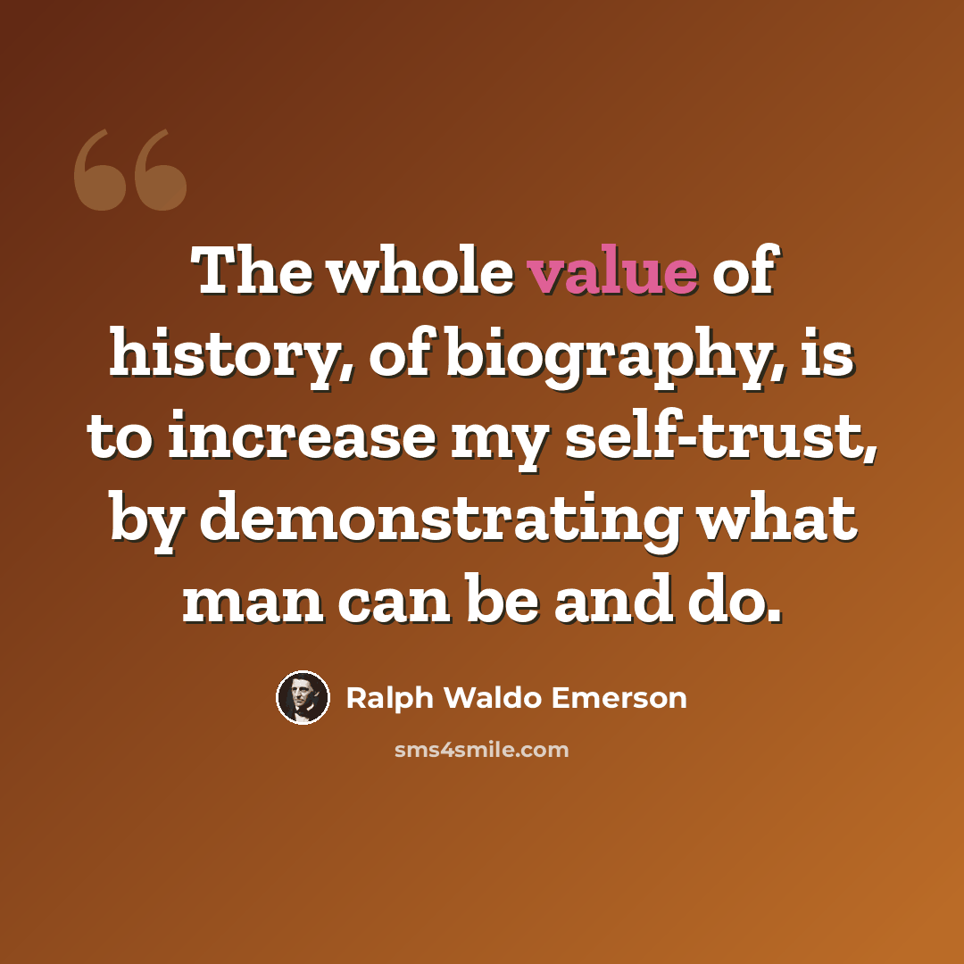 “The whole value of history, of biography, is to increase my self-trust, by demonstrating what man can be and do.” quote by Ralph Waldo Emerson