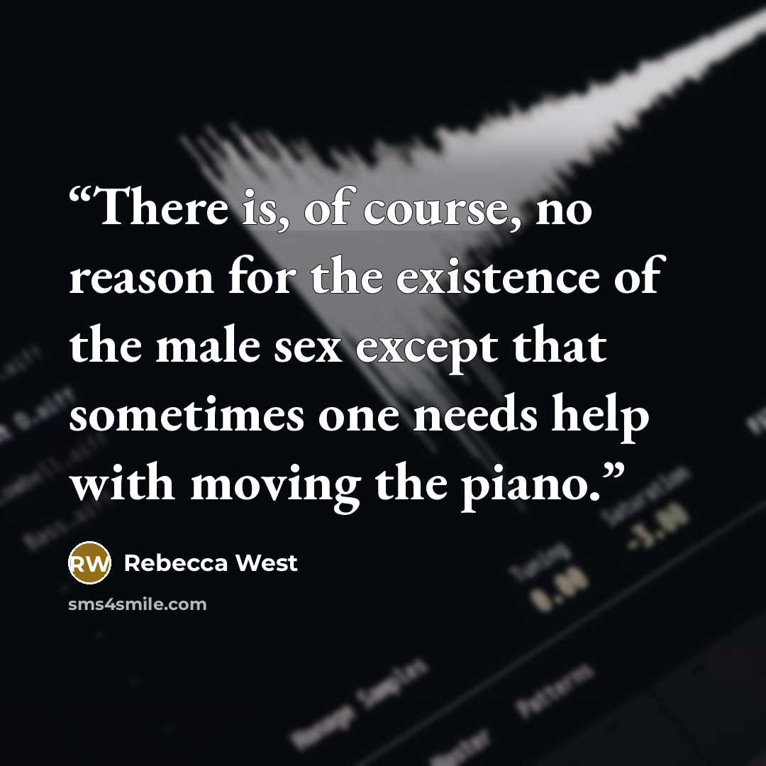 “There is, of course, no reason for the existence of the male sex except that sometimes one needs help with moving the piano.” quote by Rebecca West