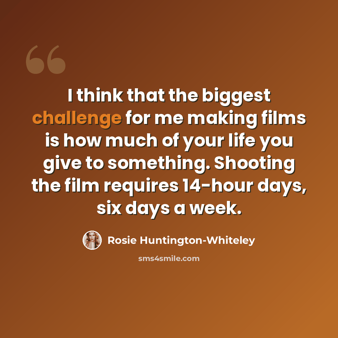 “I think that the biggest challenge for me making films is how much of your life you give to something. Shooting the film requires 14-hour days, six days a week.” quote by Rosie Huntington-Whiteley