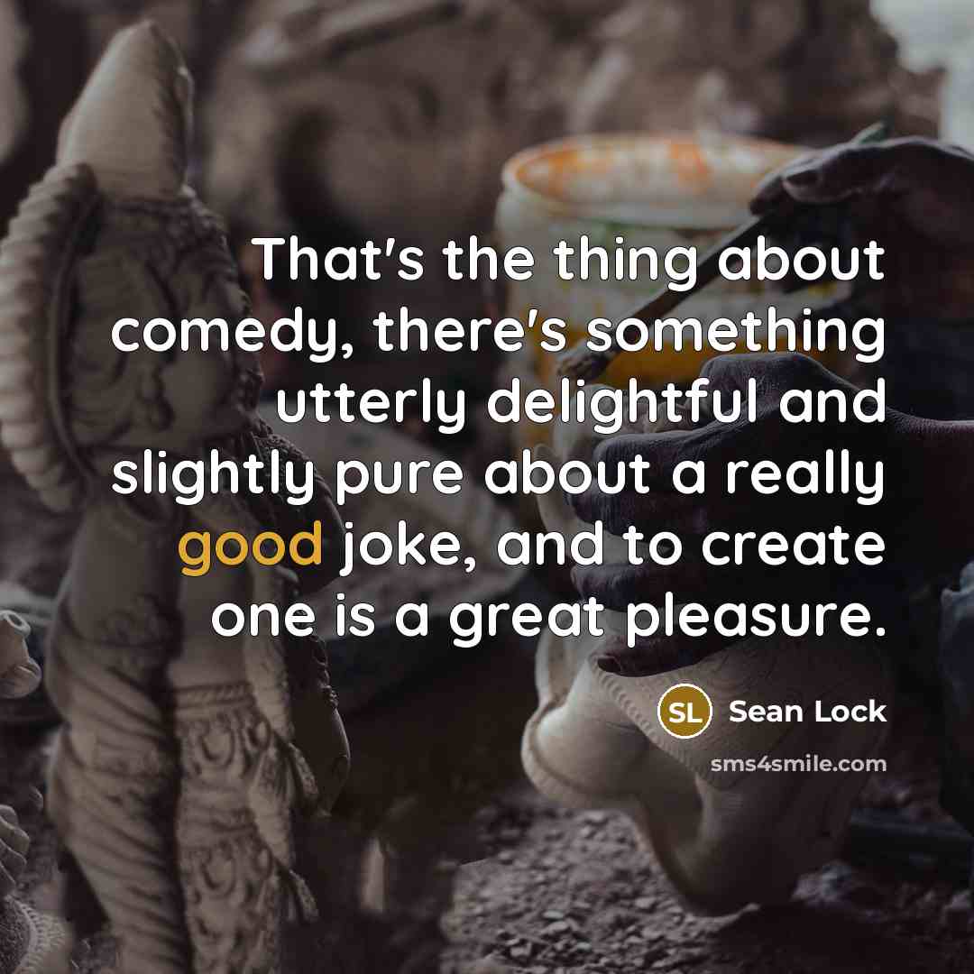 “That's the thing about comedy, there's something utterly delightful and slightly pure about a really good joke, and to create one is a great pleasure.” quote by Sean Lock