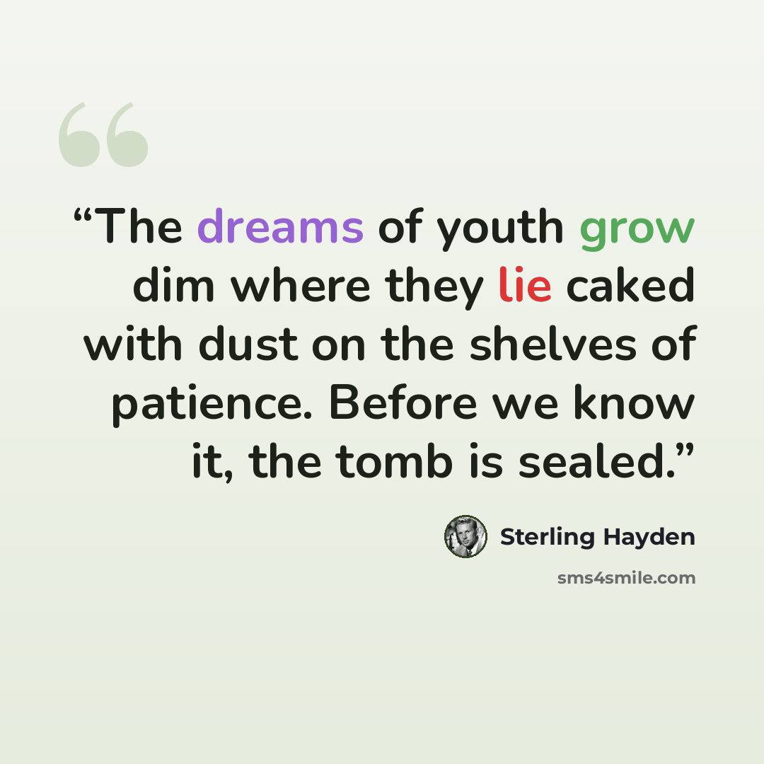 “The dreams of youth grow dim where they lie caked with dust on the shelves of patience. Before we know it, the tomb is sealed.” quote by Sterling Hayden