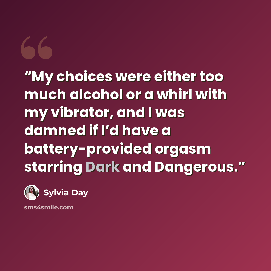 “My choices were either too much alcohol or a whirl with my vibrator, and I was damned if I’d have a battery-provided orgasm starring Dark and Dangerous.” quote by Sylvia Day