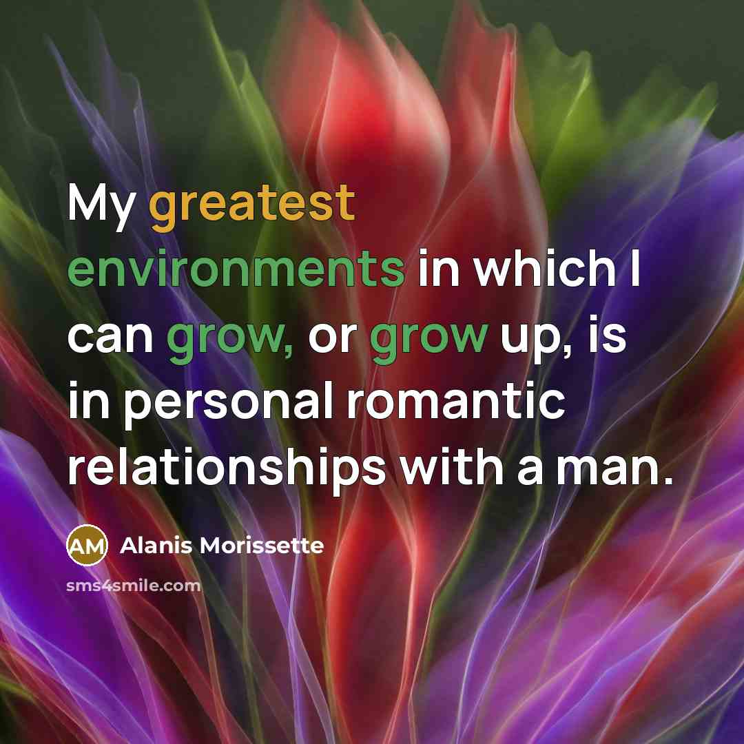 “My greatest environments in which I can grow, or grow up, is in personal romantic relationships with a man.” quote by Alanis Morissette