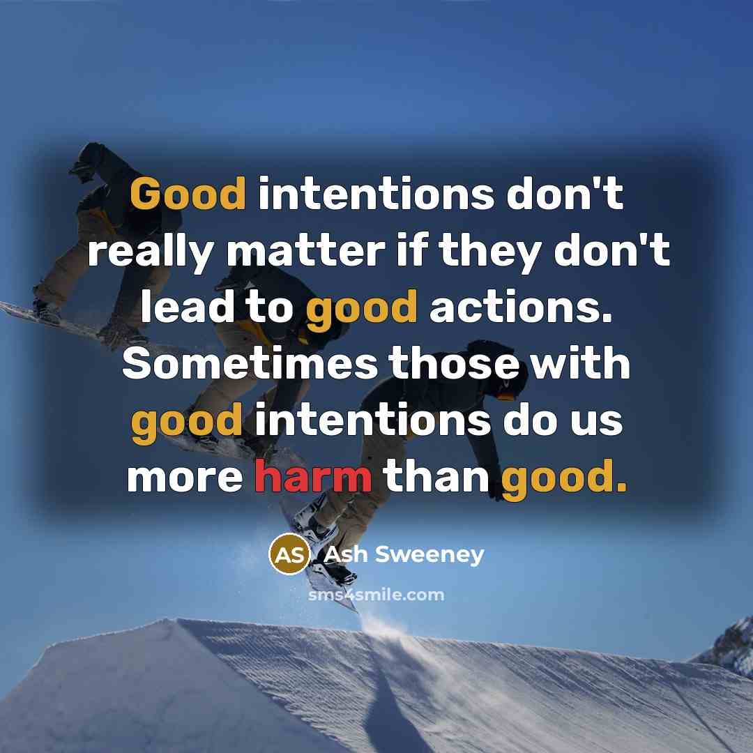 “Good intentions don't really matter if they don't lead to good actions. Sometimes those with good intentions do us more harm than good.” quote by Ash Sweeney
