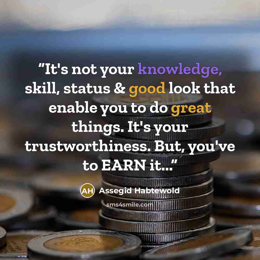 “It's not your knowledge, skill, status & good look that enable you to do great things. It's your trustworthiness. But, you've to EARN it...” quote by Assegid Habtewold