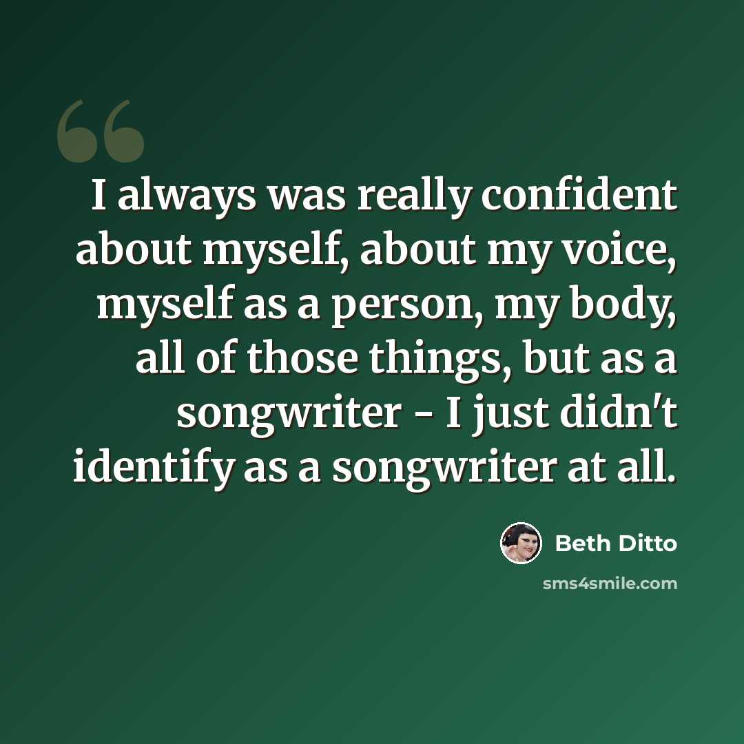 “I always was really confident about myself, about my voice, myself as a person, my body, all of those things, but as a songwriter - I just didn't identify as a songwriter at all.” quote by Beth Ditto
