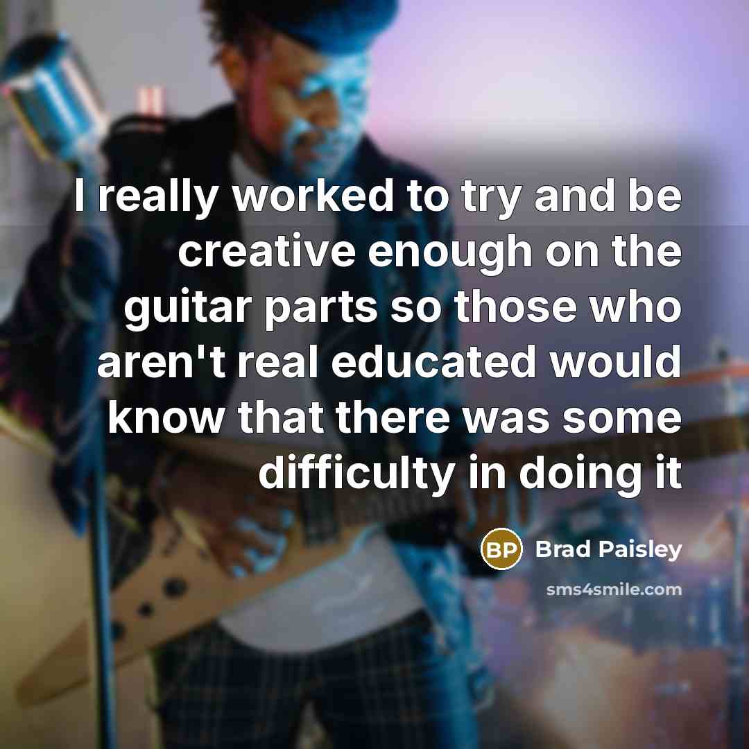 “I really worked to try and be creative enough on the guitar parts so those who aren't real educated would know that there was some difficulty in doing it” quote by Brad Paisley
