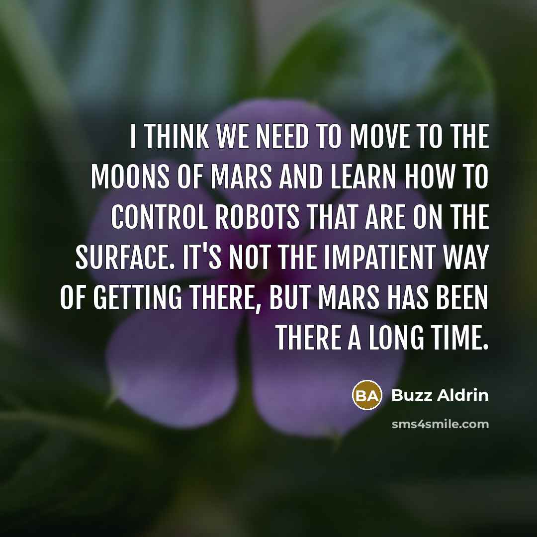 “I think we need to move to the moons of Mars and learn how to control robots that are on the surface. It's not the impatient way of getting there, but Mars has been there a long time.” quote by Buzz Aldrin