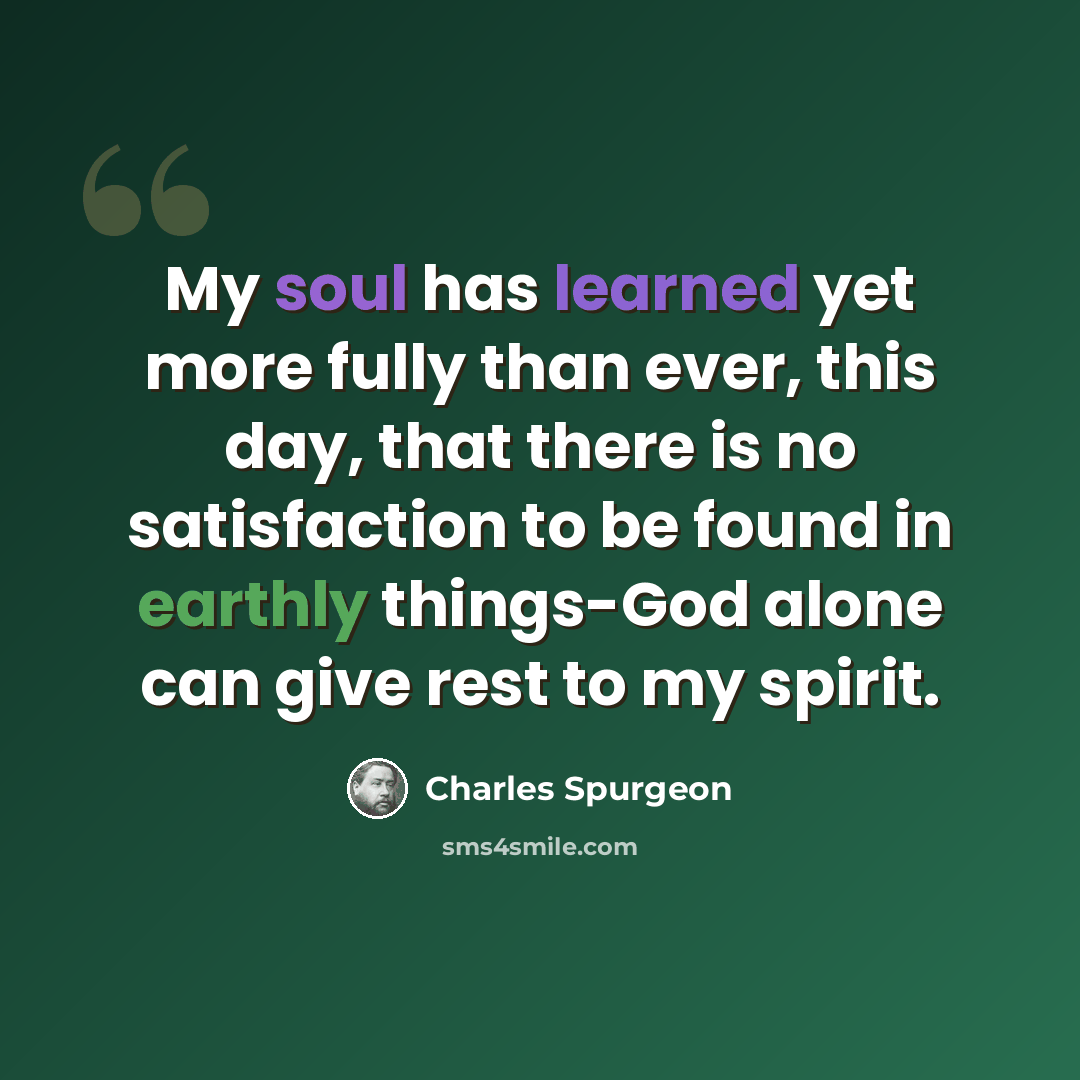 “My soul has learned yet more fully than ever, this day, that there is no satisfaction to be found in earthly things-God alone can give rest to my spirit.” quote by Charles Spurgeon