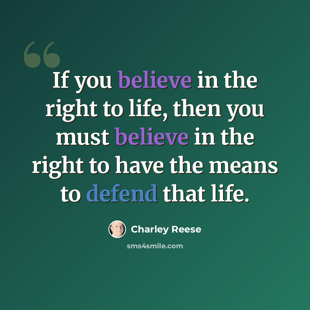 “If you believe in the right to life, then you must believe in the right to have the means to defend that life.” quote by Charley Reese