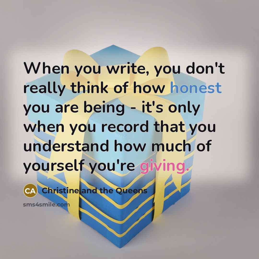 “When you write, you don't really think of how honest you are being - it's only when you record that you understand how much of yourself you're giving.” quote by Christine and the Queens