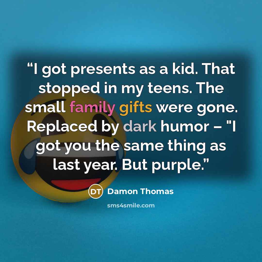 “I got presents as a kid. That stopped in my teens. The small family gifts were gone. Replaced by dark humor – "I got you the same thing as last year. But purple.” quote by Damon Thomas