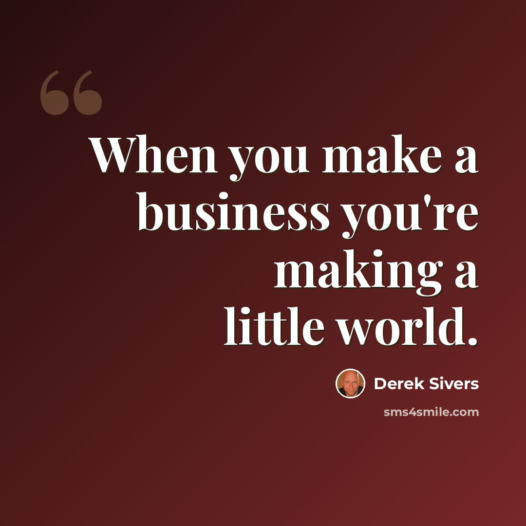 “When you make a business you're making a little world.” quote by Derek Sivers