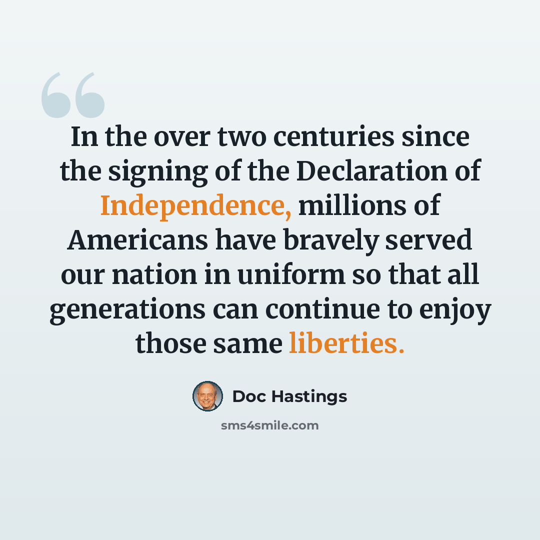 “In the over two centuries since the signing of the Declaration of Independence, millions of Americans have bravely served our nation in uniform so that all generations can continue to enjoy those same liberties.” quote by Doc Hastings