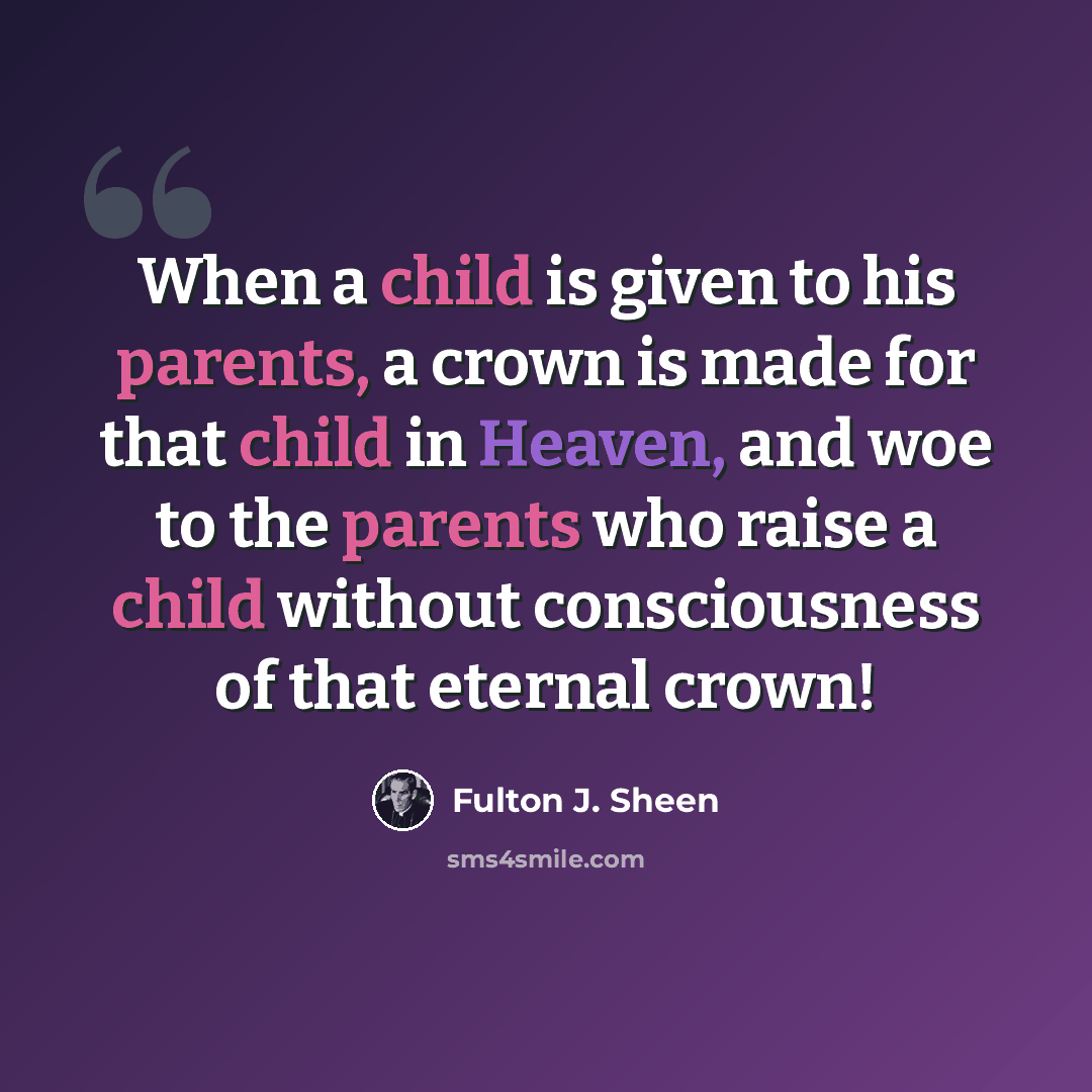 “When a child is given to his parents, a crown is made for that child in Heaven, and woe to the parents who raise a child without consciousness of that eternal crown!” quote by Fulton J. Sheen