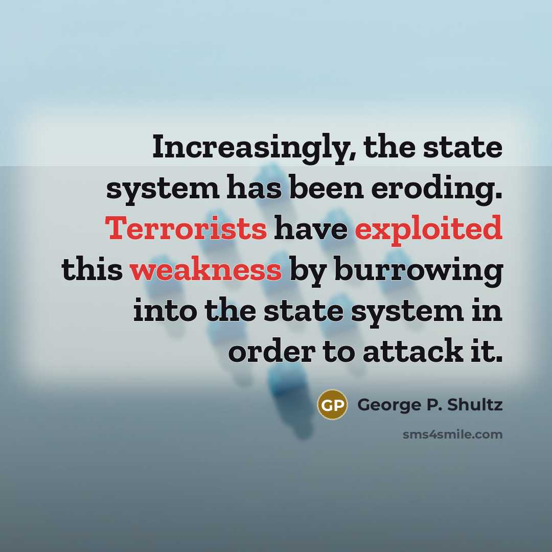 “Increasingly, the state system has been eroding. Terrorists have exploited this weakness by burrowing into the state system in order to attack it.” quote by George P. Shultz