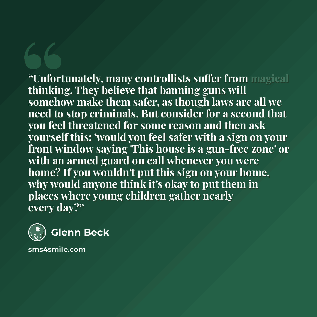 “Unfortunately, many controllists suffer from magical thinking. They believe that banning guns will somehow make them safer, as though laws are all we need to stop criminals. But consider for a second that you feel threatened for some reason and then ask yourself this: 'would you feel safer with a…” quote by Glenn Beck