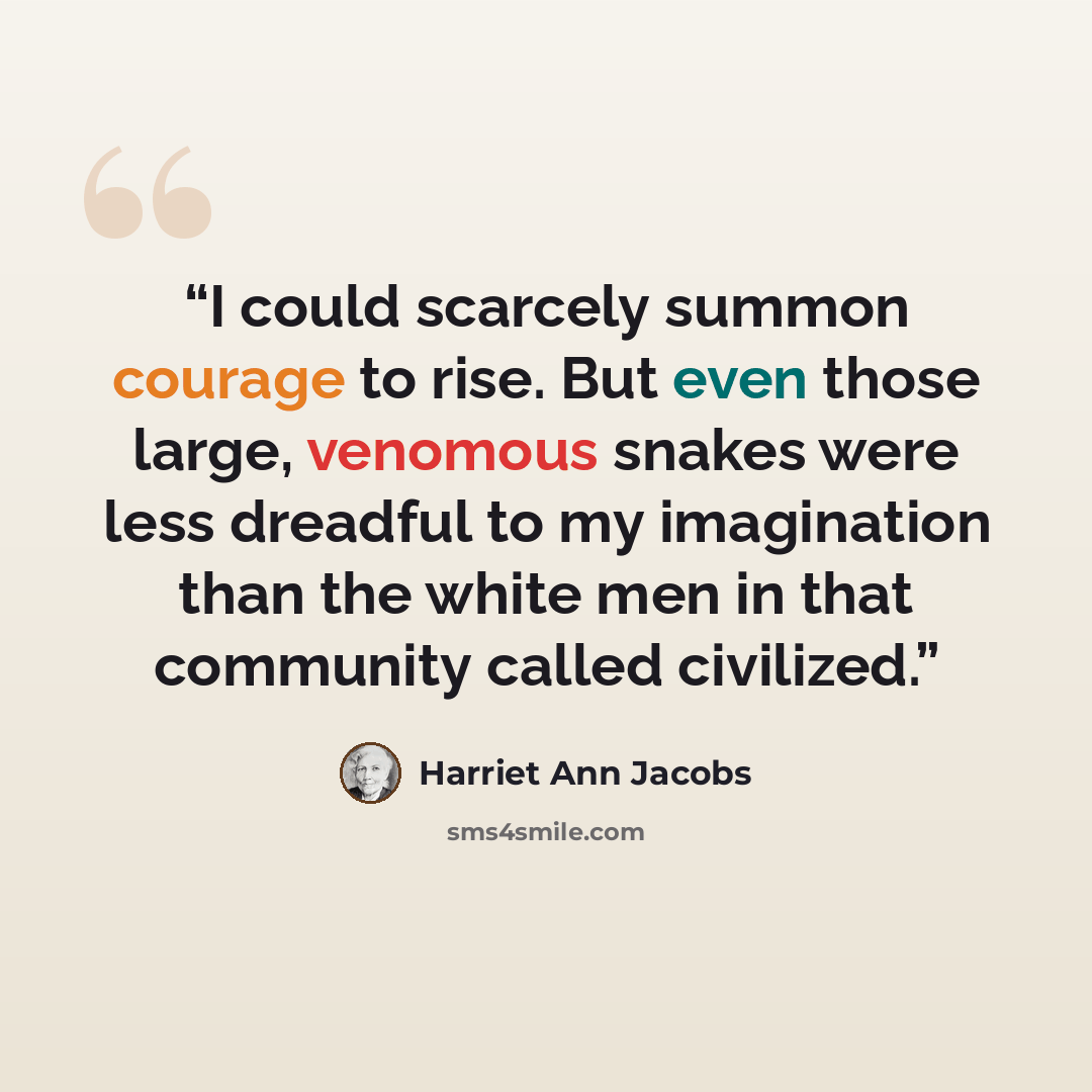 “I could scarcely summon courage to rise. But even those large, venomous snakes were less dreadful to my imagination than the white men in that community called civilized.” quote by Harriet Ann Jacobs