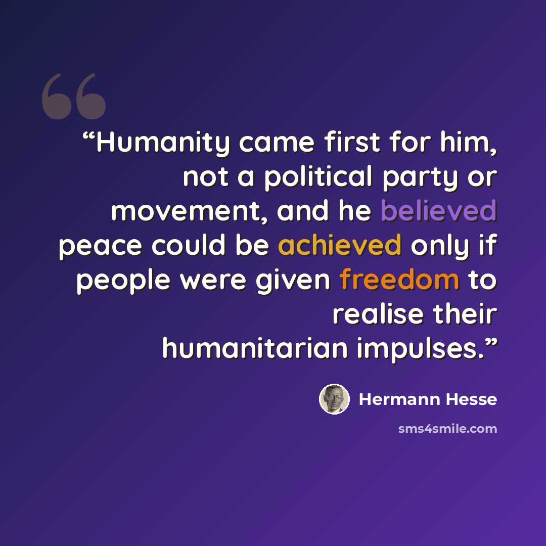 “Humanity came first for him, not a political party or movement, and he believed peace could be achieved only if people were given freedom to realise their humanitarian impulses.” quote by Hermann Hesse