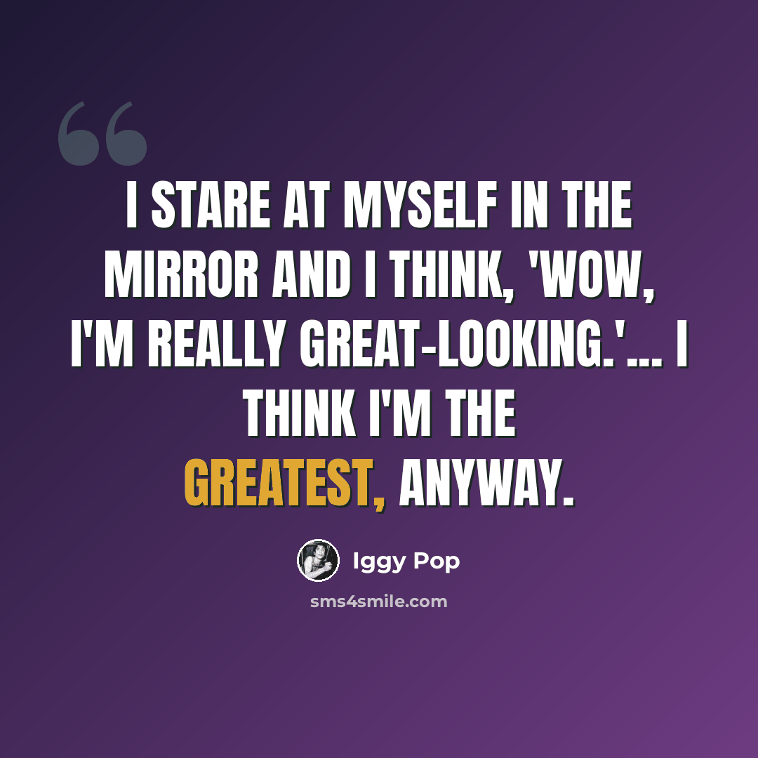 “I stare at myself in the mirror and I think, 'Wow, I'm really great-looking.'... I think I'm the greatest, anyway.” quote by Iggy Pop