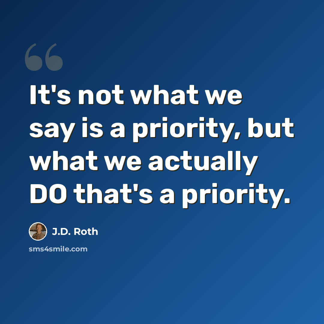 “It's not what we say is a priority, but what we actually DO that's a priority.” quote by J.D. Roth