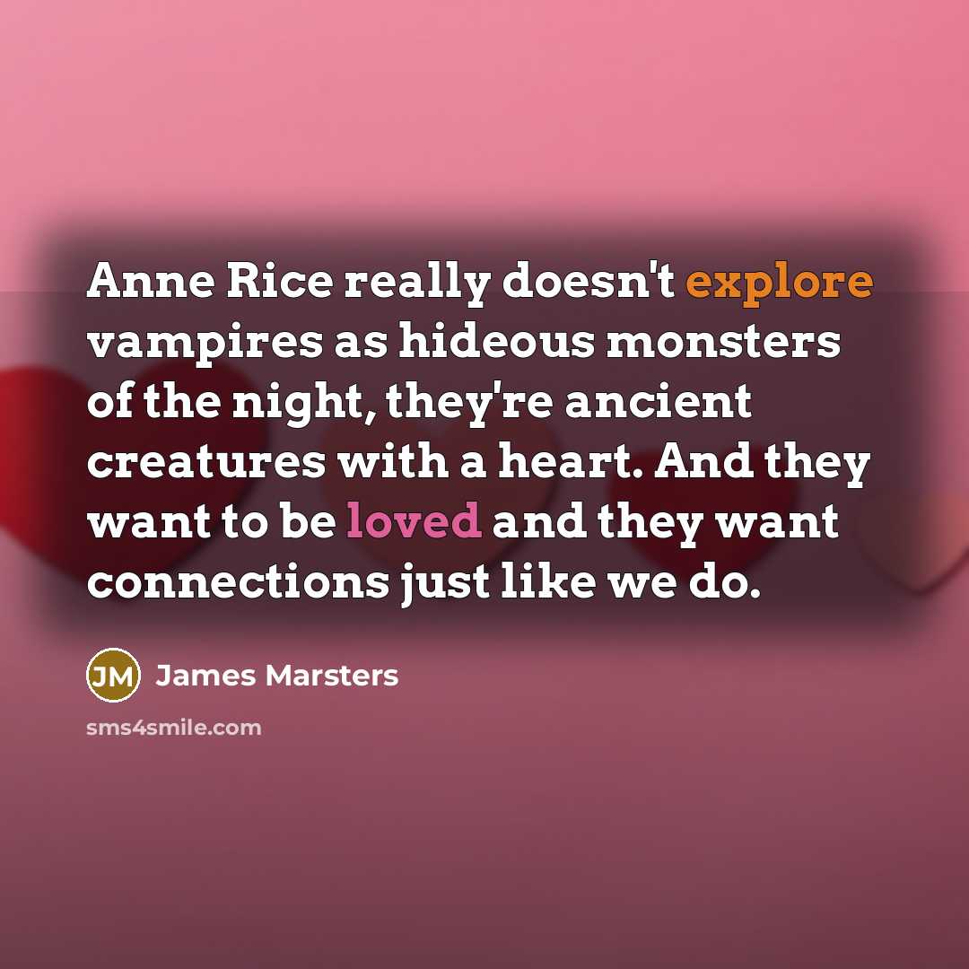 “Anne Rice really doesn't explore vampires as hideous monsters of the night, they're ancient creatures with a heart. And they want to be loved and they want connections just like we do.” quote by James Marsters