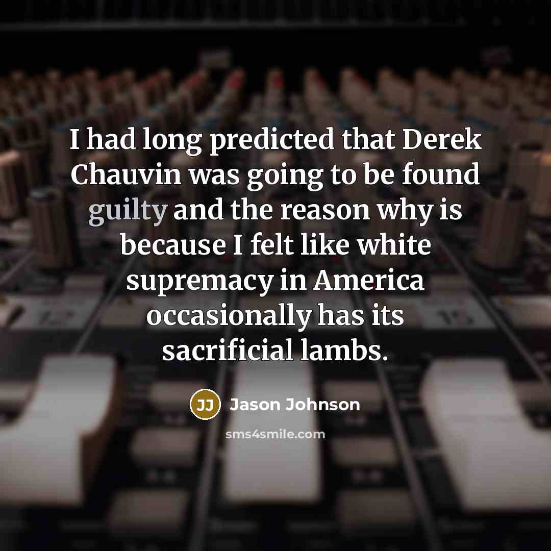 “I had long predicted that Derek Chauvin was going to be found guilty and the reason why is because I felt like white supremacy in America occasionally has its sacrificial lambs.” quote by Jason Johnson
