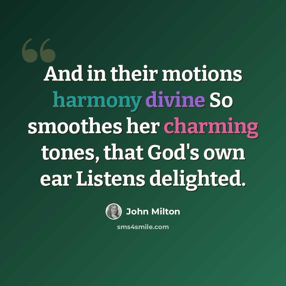 “And in their motions harmony divine So smoothes her charming tones, that God's own ear Listens delighted.” quote by John Milton