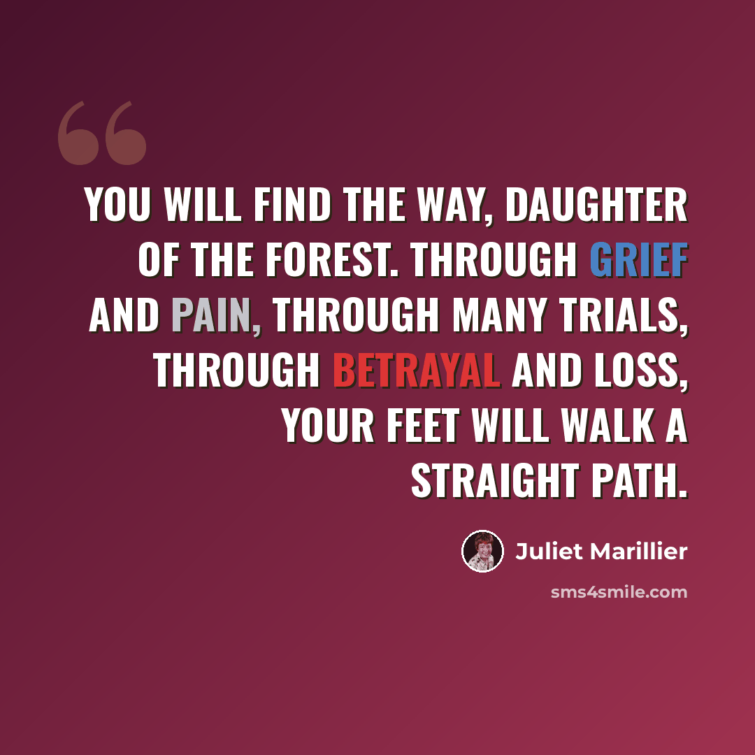“You will find the way, daughter of the forest. Through grief and pain, through many trials, through betrayal and loss, your feet will walk a straight path.” quote by Juliet Marillier