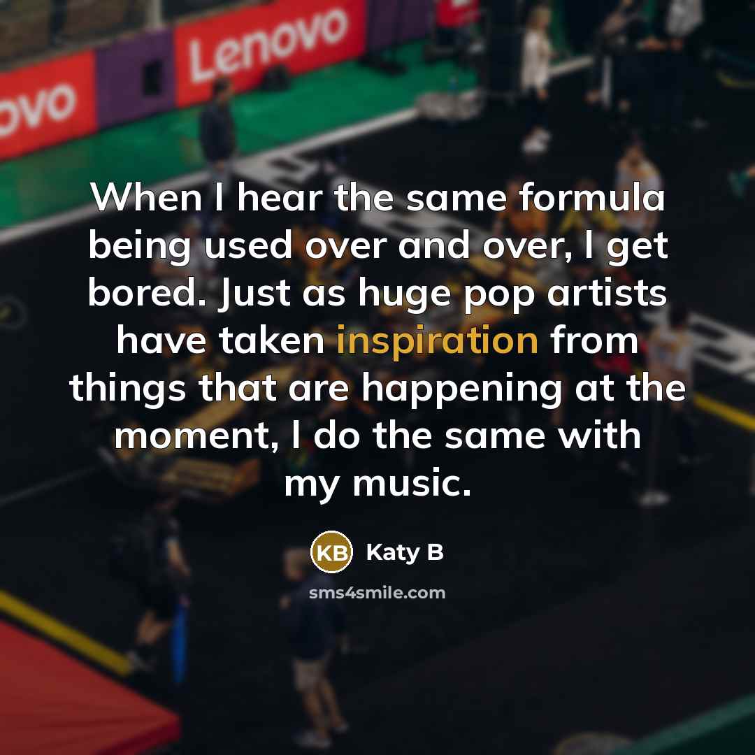 “When I hear the same formula being used over and over, I get bored. Just as huge pop artists have taken inspiration from things that are happening at the moment, I do the same with my music.” quote by Katy B