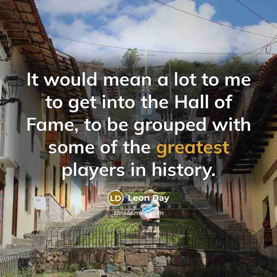 “It would mean a lot to me to get into the Hall of Fame, to be grouped with some of the greatest players in history.” quote by Leon Day