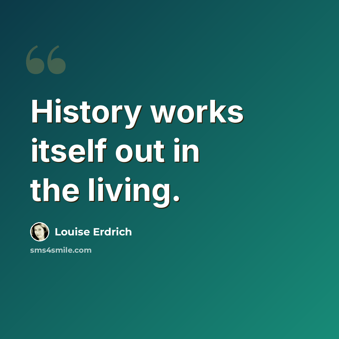 “History works itself out in the living.” quote by Louise Erdrich