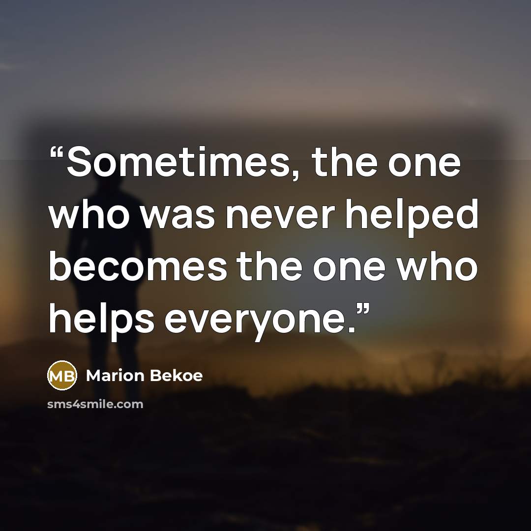 “Sometimes, the one who was never helped becomes the one who helps everyone.” quote by Marion Bekoe