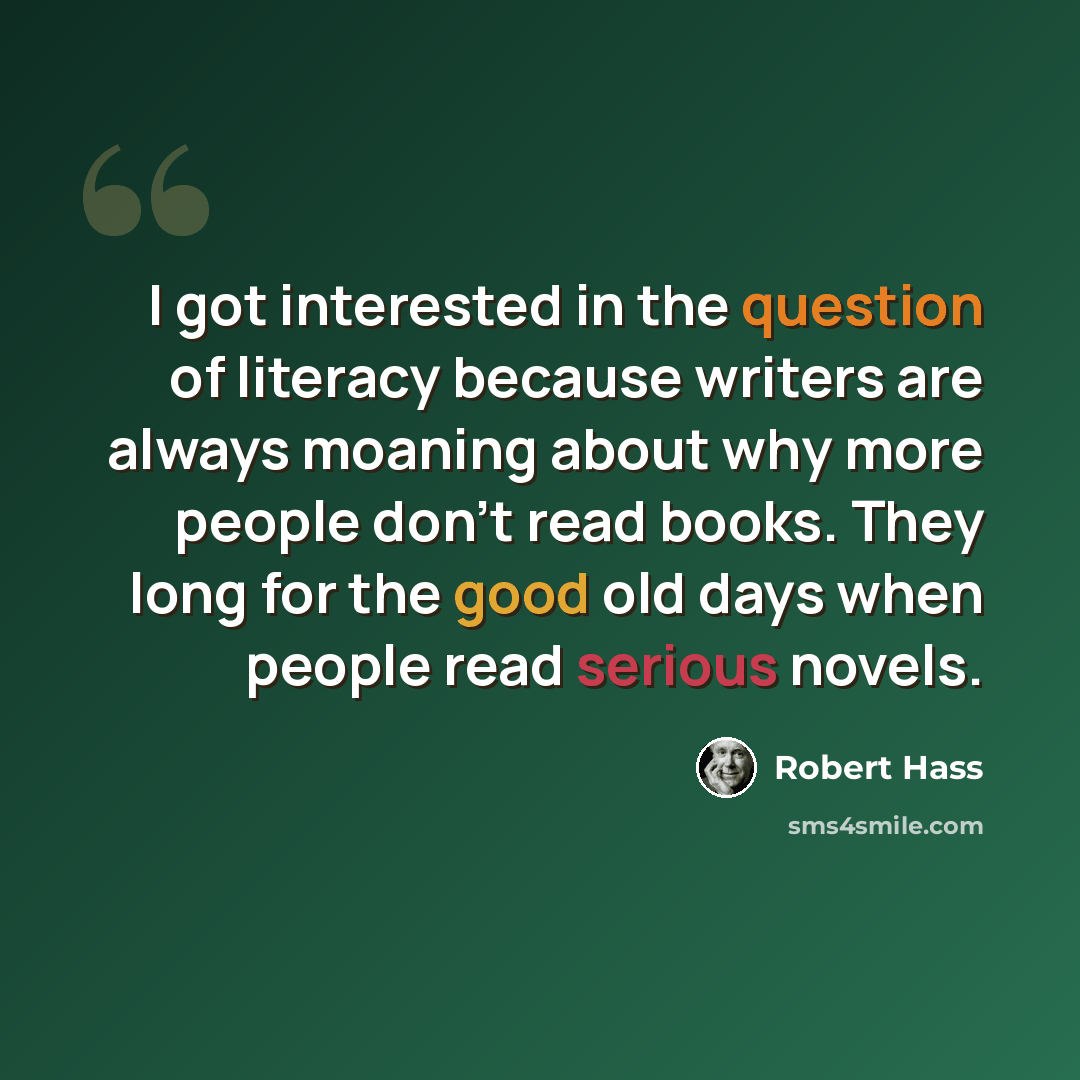 “I got interested in the question of literacy because writers are always moaning about why more people don't read books. They long for the good old days when people read serious novels.” quote by Robert Hass