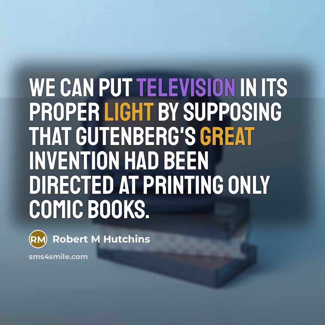 “We can put television in its proper light by supposing that Gutenberg's great invention had been directed at printing only comic books.” quote by Robert M Hutchins