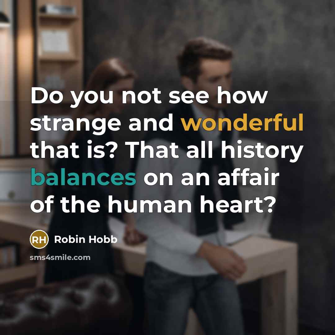 “Do you not see how strange and wonderful that is? That all history balances on an affair of the human heart?” quote by Robin Hobb