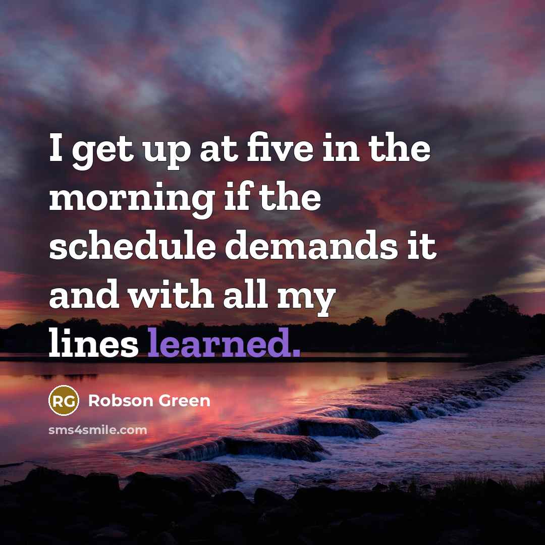 “I get up at five in the morning if the schedule demands it and with all my lines learned.” quote by Robson Green