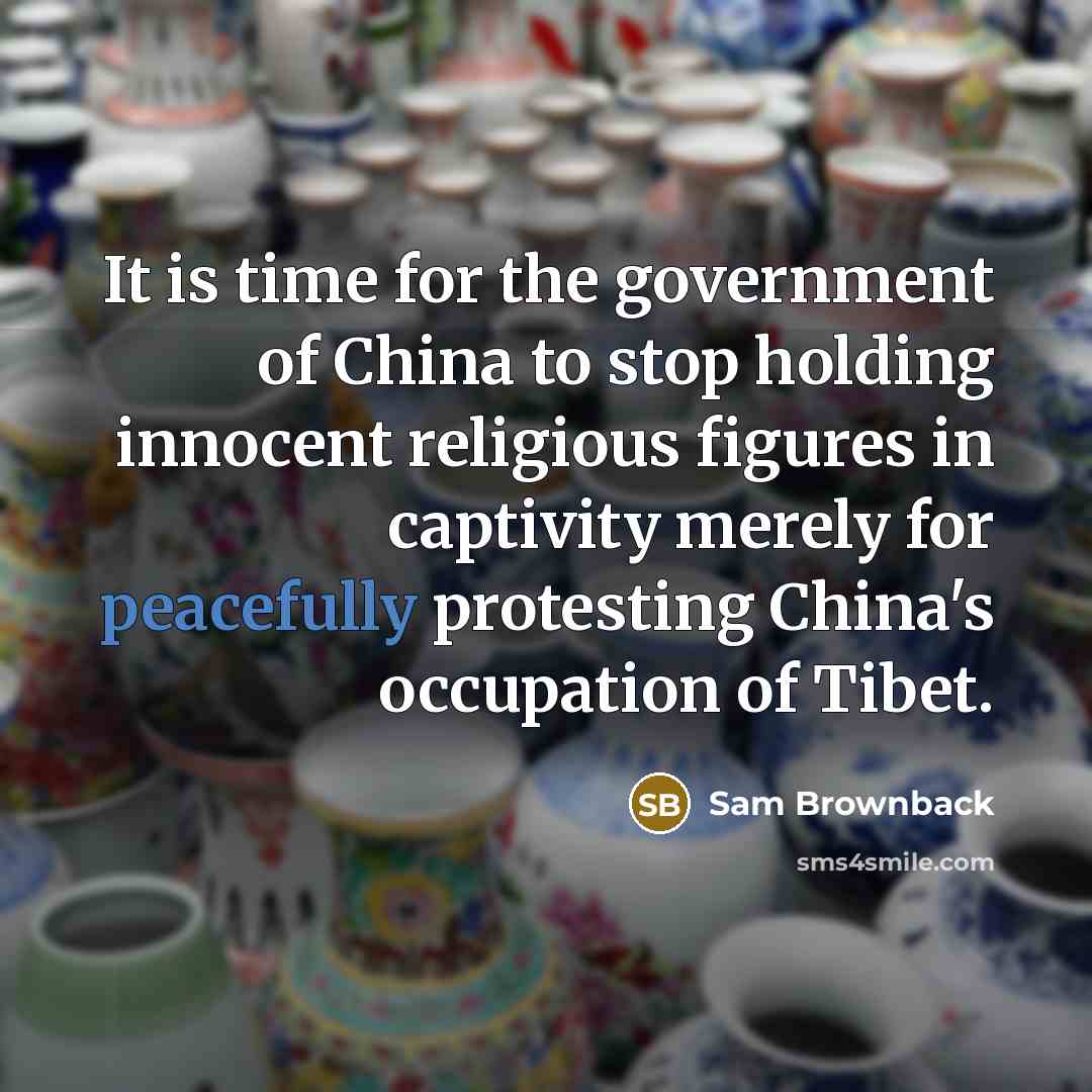 “It is time for the government of China to stop holding innocent religious figures in captivity merely for peacefully protesting China's occupation of Tibet.” quote by Sam Brownback