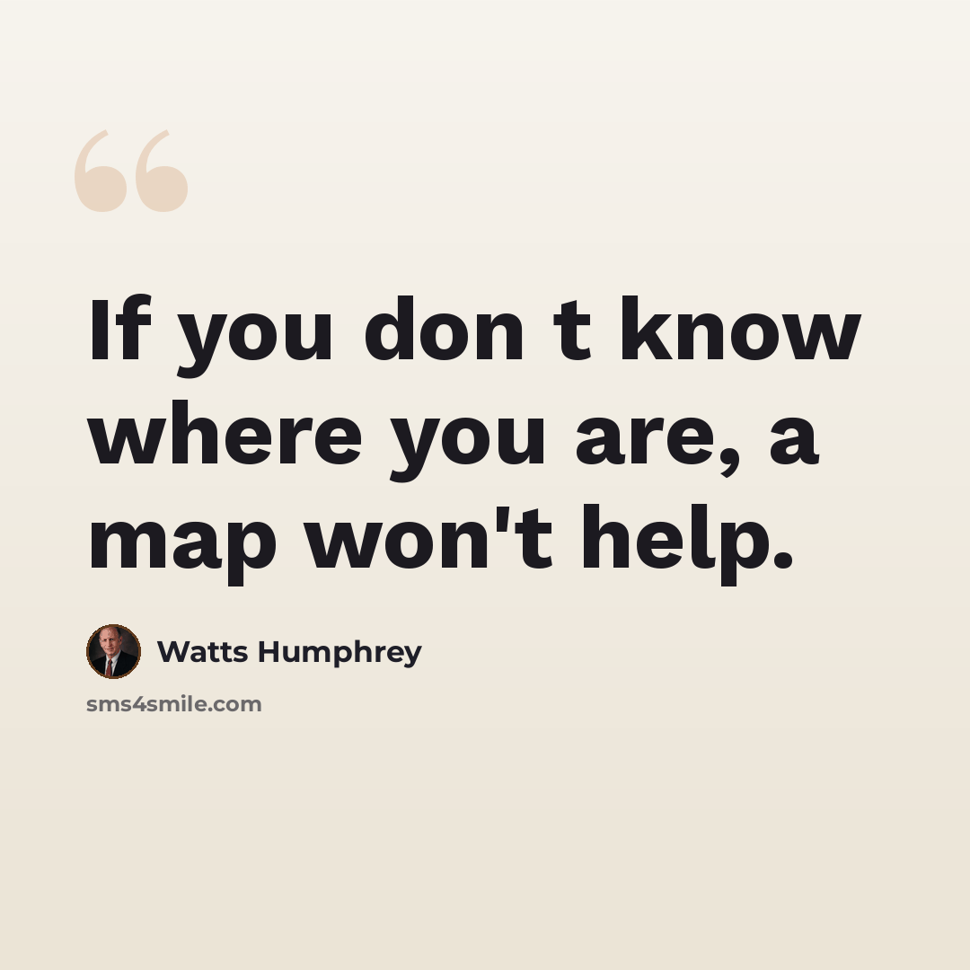 “If you don t know where you are, a map won't help.” quote by Watts Humphrey