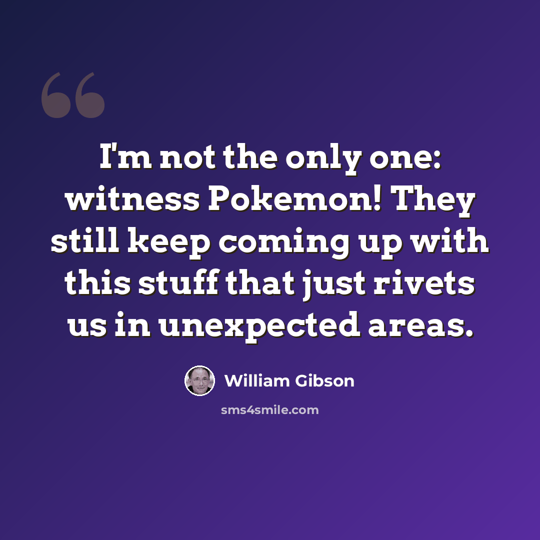 “I'm not the only one: witness Pokemon! They still keep coming up with this stuff that just rivets us in unexpected areas.” quote by William Gibson